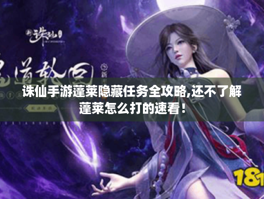 诛仙手游蓬莱隐藏任务全攻略,还不了解蓬莱怎么打的速看! 诛仙手游蓬莱隐藏任务全攻略,还不了解蓬莱怎么打的速看!