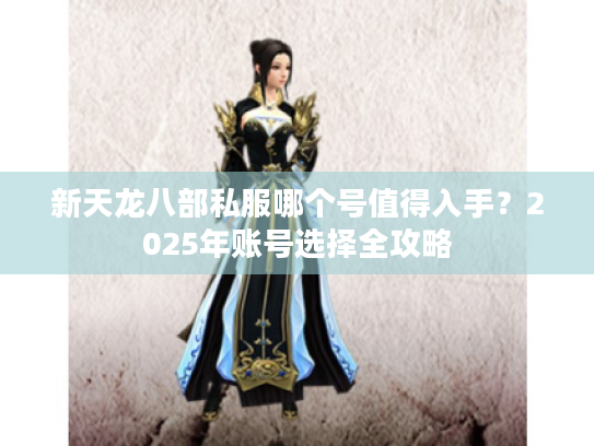 新天龙八部私服哪个号值得入手?2025年账号选择全攻略 新天龙八部私服哪个号值得入手?2025年账号选择全攻略