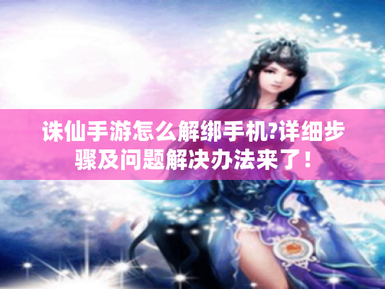 诛仙手游怎么解绑手机?详细步骤及问题解决办法来了! 诛仙手游怎么解绑手机?详细步骤及问题解决办法来了!