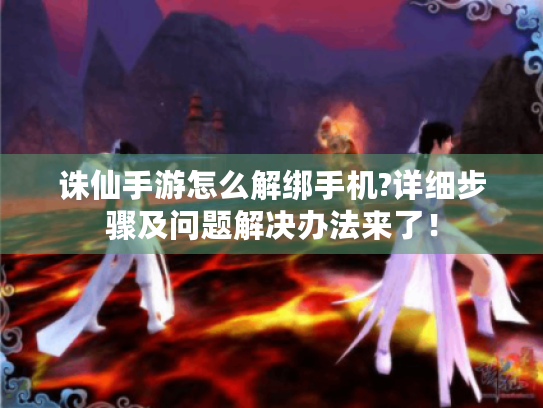 诛仙手游怎么解绑手机?详细步骤及问题解决办法来了! 诛仙手游怎么解绑手机?详细步骤及问题解决办法来了!