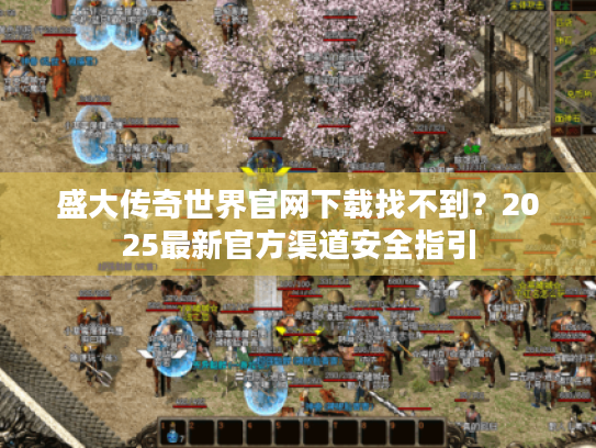 盛大传奇世界官网下载找不到？2025最新官方渠道安全指引