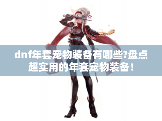 dnf年套宠物装备有哪些?盘点超实用的年套宠物装备！