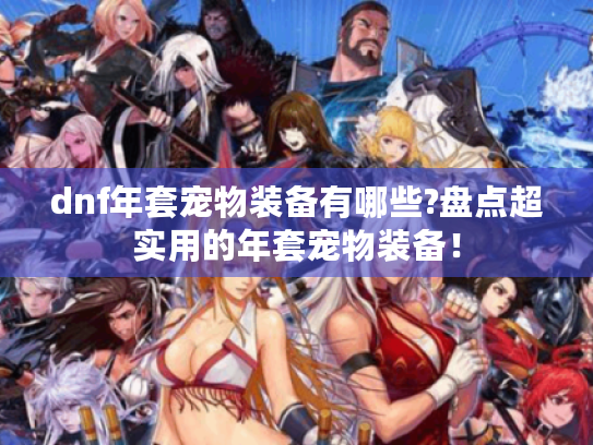 dnf年套宠物装备有哪些?盘点超实用的年套宠物装备！