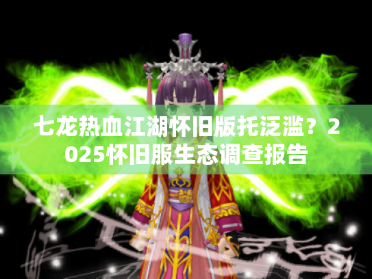 七龙热血江湖怀旧版托泛滥?2025怀旧服生态调查报告 七龙热血江湖怀旧版托泛滥?2025怀旧服生态调查报告