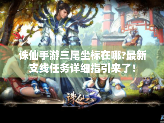 诛仙手游三尾坐标在哪?最新支线任务详细指引来了! 诛仙手游三尾坐标在哪?最新支线任务详细指引来了!