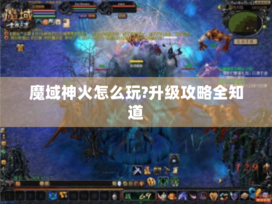 魔域神火怎么玩?升级攻略全知道 魔域神火怎么玩?升级攻略全知道
