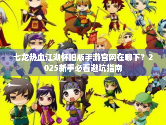 七龙热血江湖怀旧版手游官网在哪下?2025新手必看避坑指南 七龙热血江湖怀旧版手游官网在哪下?2025新手必看避坑指南