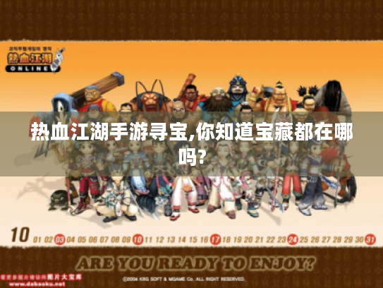 热血江湖手游寻宝,你知道宝藏都在哪吗? 热血江湖手游寻宝,你知道宝藏都在哪吗?