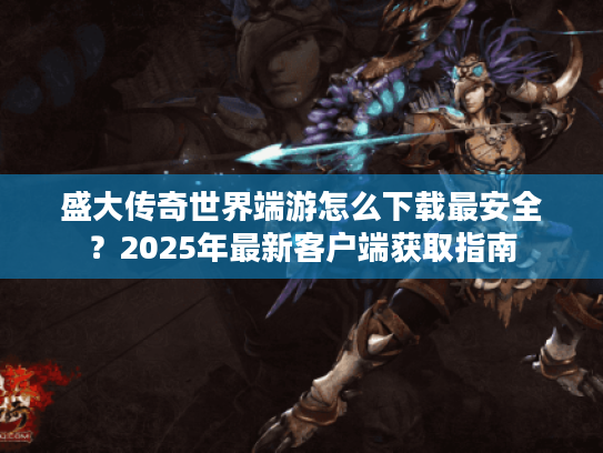 盛大传奇世界端游怎么下载最安全?2025年最新客户端获取指南 盛大传奇世界端游怎么下载最安全?2025年最新客户端获取指南
