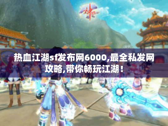 热血江湖sf发布网6000,最全私发网攻略,带你畅玩江湖！