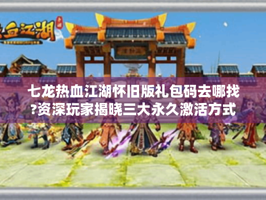 七龙热血江湖怀旧版礼包码去哪找?资深玩家揭晓三大永久激活方式 七龙热血江湖怀旧版礼包码去哪找?资深玩家揭晓三大永久激活方式