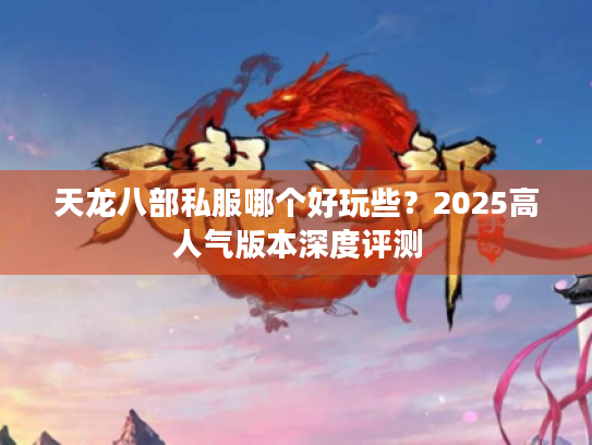 天龙八部私服哪个好玩些?2025高人气版本深度评测 天龙八部私服哪个好玩些?2025高人气版本深度评测