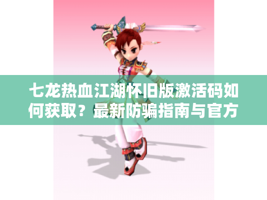 七龙热血江湖怀旧版激活码如何获取?最新防骗指南与官方渠道解析 七龙热血江湖怀旧版激活码如何获取?最新防骗指南与官方渠道解析