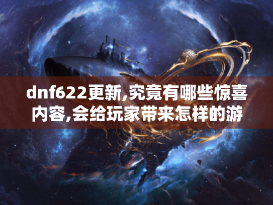 dnf622更新,究竟有哪些惊喜内容,会给玩家带来怎样的游戏体验?,dnf922更新,隐藏着什么重大改动,对玩家的游戏玩法有何影响?
