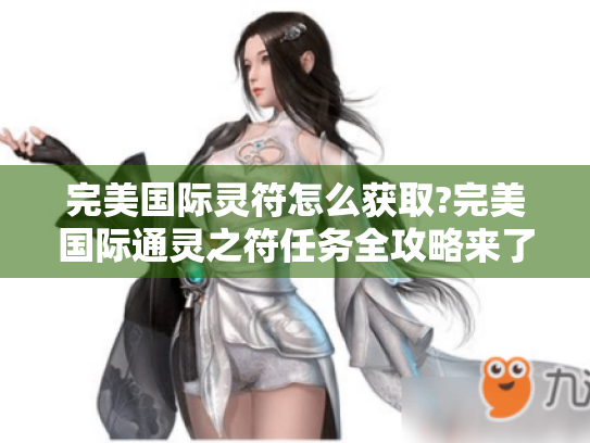 完美国际灵符怎么获取?完美国际通灵之符任务全攻略来了! 完美国际灵符怎么获取?完美国际通灵之符任务全攻略来了!