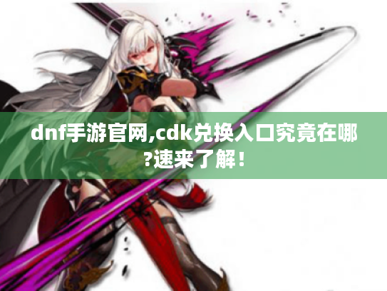 dnf手游官网,cdk兑换入口究竟在哪?速来了解! dnf手游官网,cdk兑换入口究竟在哪?速来了解!