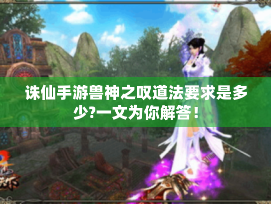诛仙手游兽神之叹道法要求是多少?一文为你解答! 诛仙手游兽神之叹道法要求是多少?一文为你解答!