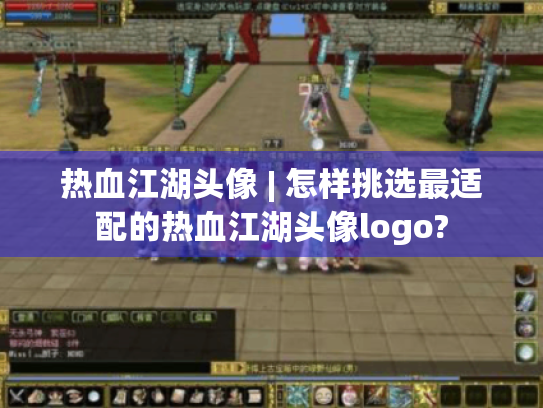 热血江湖头像 | 怎样挑选最适配的热血江湖头像logo? 热血江湖头像 | 怎样挑选最适配的热血江湖头像logo?