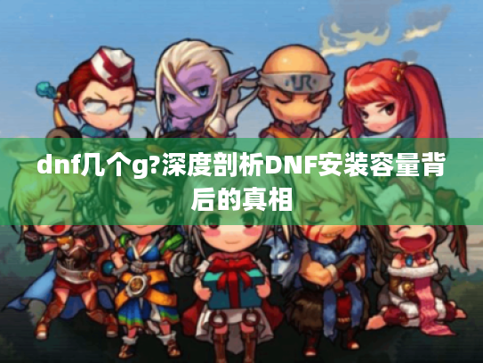 dnf几个g?深度剖析DNF安装容量背后的真相 dnf几个g?深度剖析DNF安装容量背后的真相