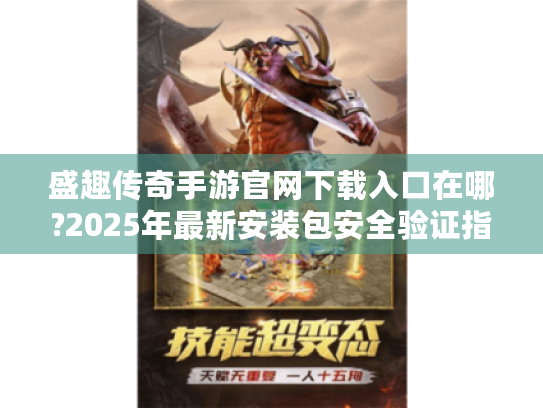 盛趣传奇手游官网下载入口在哪?2025年最新安装包安全验证指南 盛趣传奇手游官网下载入口在哪?2025年最新安装包安全验证指南