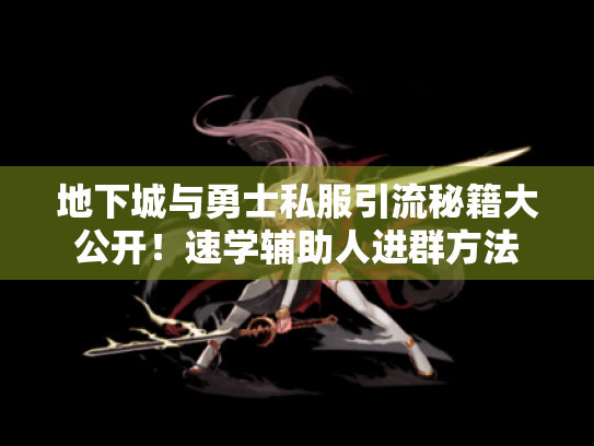地下城与勇士私服引流秘籍大公开!速学辅助人进群方法 地下城与勇士私服引流秘籍大公开!速学辅助人进群方法
