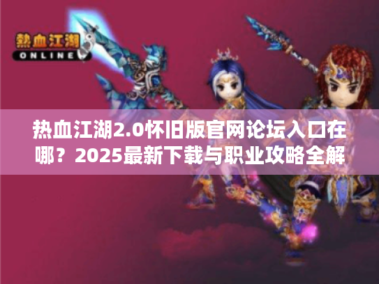 热血江湖2.0怀旧版官网论坛入口在哪?2025最新下载与职业攻略全解 热血江湖2.0怀旧版官网论坛入口在哪?2025最新下载与职业攻略全解