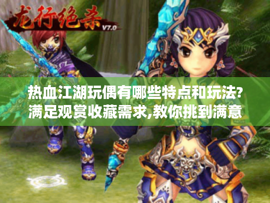 热血江湖玩偶有哪些特点和玩法?满足观赏收藏需求,教你挑到满意玩偶 热血江湖玩偶有哪些特点和玩法?满足观赏收藏需求,教你挑到满意玩偶