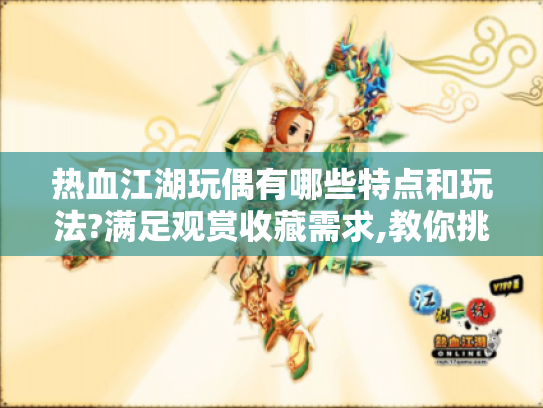 热血江湖玩偶有哪些特点和玩法?满足观赏收藏需求,教你挑到满意玩偶 热血江湖玩偶有哪些特点和玩法?满足观赏收藏需求,教你挑到满意玩偶