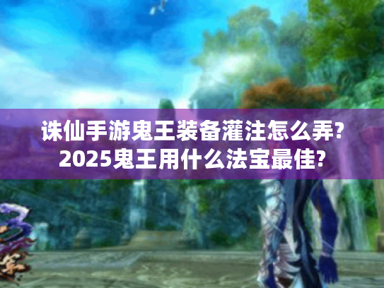 诛仙手游鬼王装备灌注怎么弄?2025鬼王用什么法宝最佳?