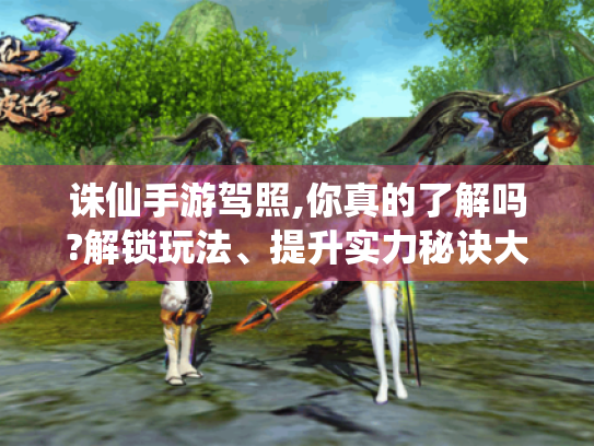 诛仙手游驾照,你真的了解吗?解锁玩法、提升实力秘诀大揭秘! 诛仙手游驾照,你真的了解吗?解锁玩法、提升实力秘诀大揭秘!