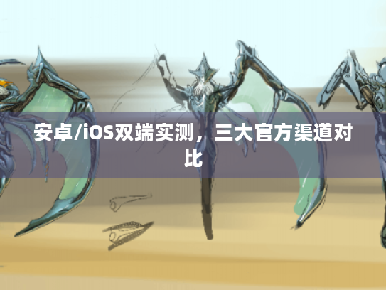 安卓/iOS双端实测,三大官方渠道对比 安卓/iOS双端实测,三大官方渠道对比