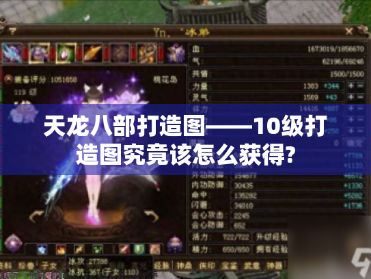 天龙八部打造图——10级打造图究竟该怎么获得? 天龙八部打造图——10级打造图究竟该怎么获得?