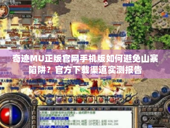 奇迹MU正版官网手机版如何避免山寨陷阱?官方下载渠道实测报告 奇迹MU正版官网手机版如何避免山寨陷阱?官方下载渠道实测报告