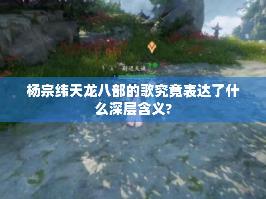杨宗纬天龙八部的歌究竟表达了什么深层含义? 杨宗纬天龙八部的歌究竟表达了什么深层含义?