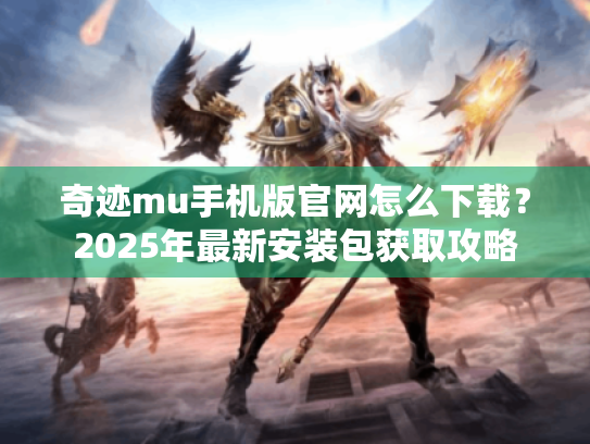 奇迹mu手机版官网怎么下载?2025年最新安装包获取攻略 奇迹mu手机版官网怎么下载?2025年最新安装包获取攻略