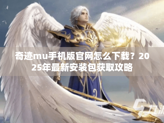 奇迹mu手机版官网怎么下载?2025年最新安装包获取攻略 奇迹mu手机版官网怎么下载?2025年最新安装包获取攻略
