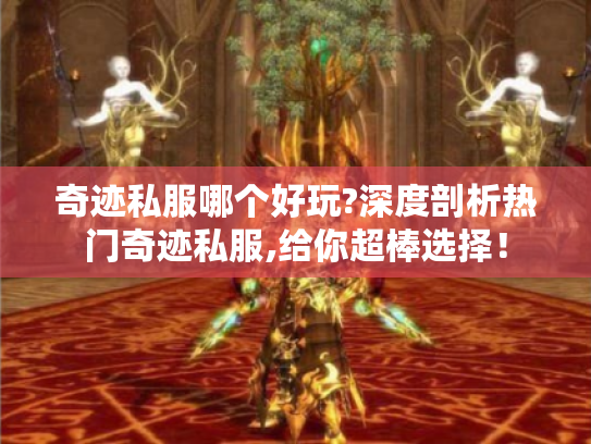 奇迹私服哪个好玩?深度剖析热门奇迹私服,给你超棒选择! 奇迹私服哪个好玩?深度剖析热门奇迹私服,给你超棒选择!