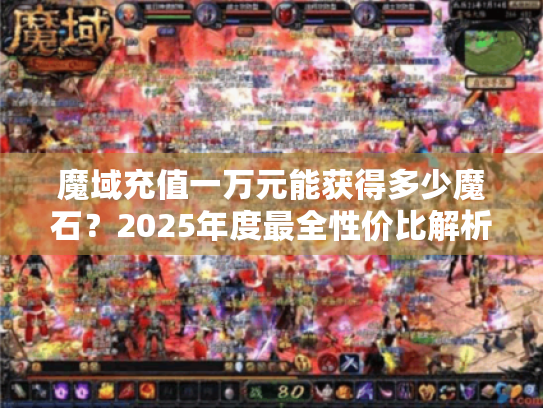 魔域充值一万元能获得多少魔石?2025年度最全性价比解析 魔域充值一万元能获得多少魔石?2025年度最全性价比解析