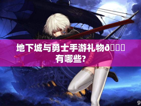 地下城与勇士手游礼物🎁有哪些?