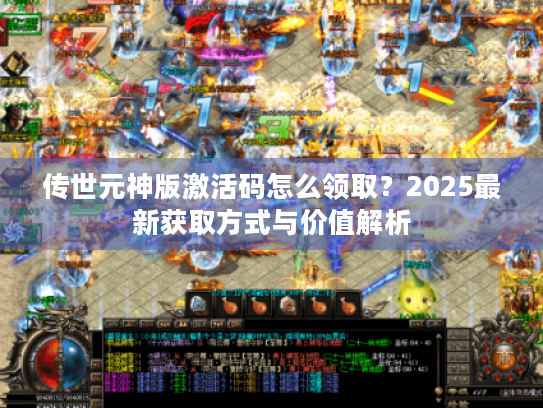传世元神版激活码怎么领取?2025最新获取方式与价值解析 传世元神版激活码怎么领取?2025最新获取方式与价值解析