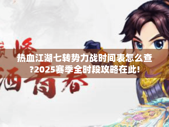 热血江湖七转势力战时间表怎么查?2025赛季全时段攻略在此!