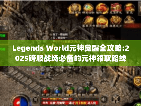 Legends World元神觉醒全攻略:2025跨服战场必备的元神领取路线