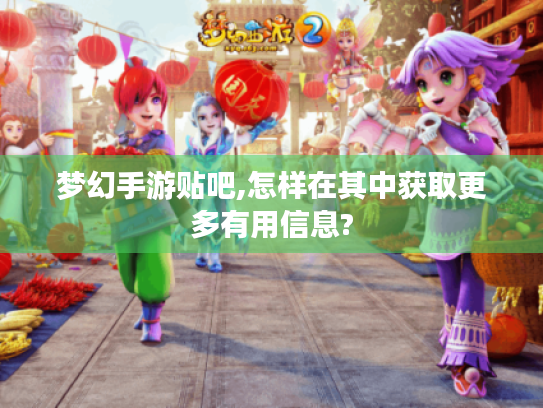 梦幻手游贴吧,怎样在其中获取更多有用信息? 梦幻手游贴吧,怎样在其中获取更多有用信息?