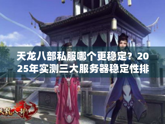 天龙八部私服哪个更稳定？2025年实测三大服务器稳定性排行