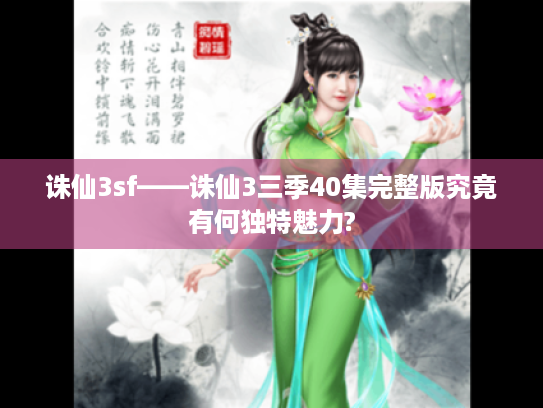 诛仙3sf——诛仙3三季40集完整版究竟有何独特魅力? 诛仙3sf——诛仙3三季40集完整版究竟有何独特魅力?
