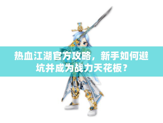 热血江湖官方攻略，新手如何避坑并成为战力天花板？