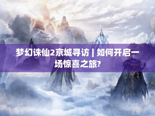 梦幻诛仙2京城寻访 | 如何开启一场惊喜之旅? 梦幻诛仙2京城寻访 | 如何开启一场惊喜之旅?