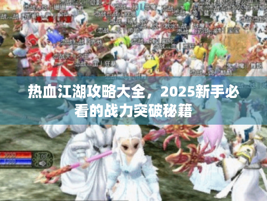 热血江湖攻略大全,2025新手必看的战力突破秘籍 热血江湖攻略大全,2025新手必看的战力突破秘籍
