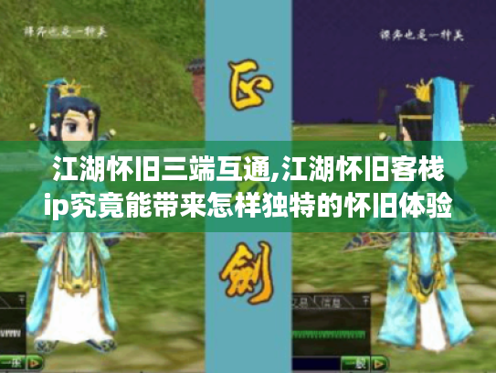 江湖怀旧三端互通,江湖怀旧客栈ip究竟能带来怎样独特的怀旧体验? 江湖怀旧三端互通,江湖怀旧客栈ip究竟能带来怎样独特的怀旧体验?