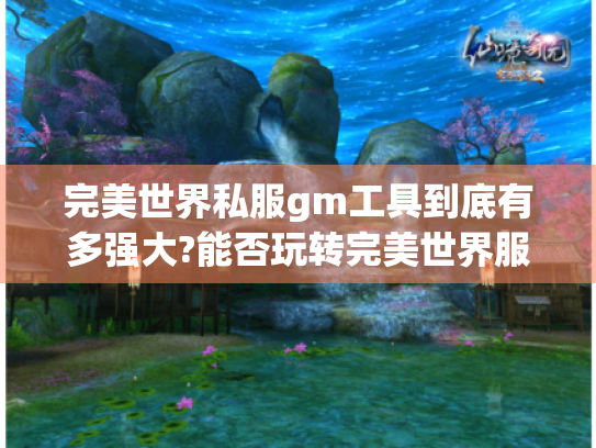 完美世界私服gm工具到底有多强大?能否玩转完美世界服务端? 完美世界私服gm工具到底有多强大?能否玩转完美世界服务端?